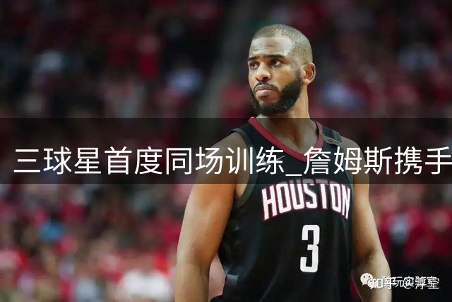 三球星首度同场训练 詹姆斯携手布朗马克西亮相