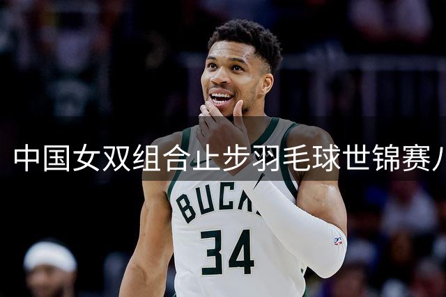 中国女双组合止步羽毛球世锦赛八强