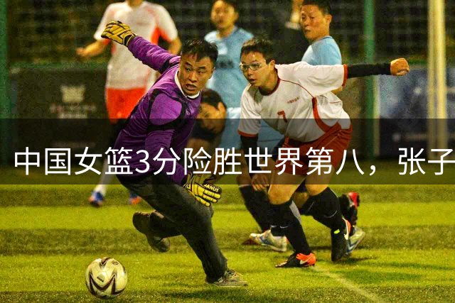 中国女篮3分险胜世界第八，张子宇24+11内线无解，杨舒予12+6王思雨7+5