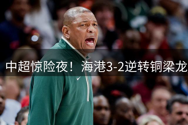 中超惊险夜！海港3-2逆转铜梁龙 莱昂纳多闪耀+后卫两度抢戏