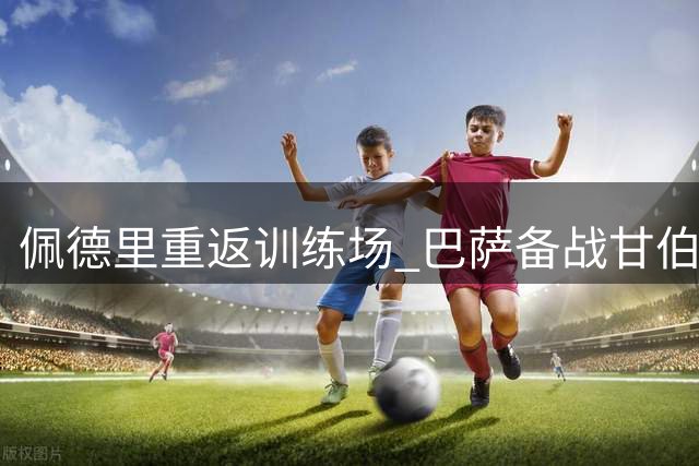 佩德里重返训练场 巴萨备战甘伯杯