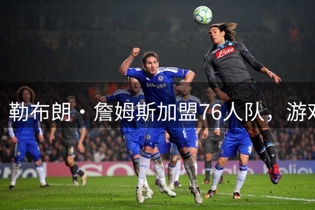 勒布朗·詹姆斯加盟76人队，游戏画像预示新篇章