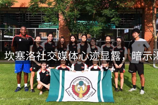 坎塞洛社交媒体心迹显露，暗示渴望重返巴萨
