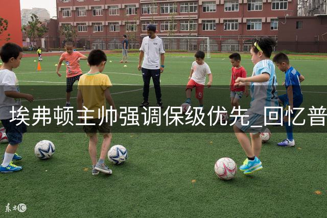 埃弗顿主帅强调保级优先 回忆普雷斯顿执教经历