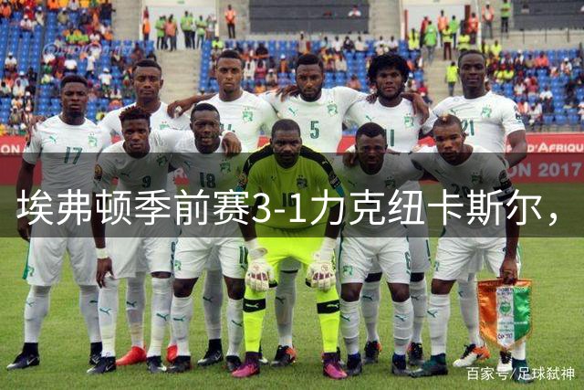 埃弗顿季前赛3-1力克纽卡斯尔，新援巴里表现抢眼