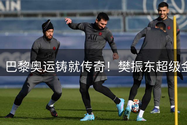 巴黎奥运铸就传奇！樊振东超级金满贯背后的十年蛰伏