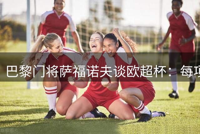 巴黎门将萨福诺夫谈欧超杯：每项赛事都以夺冠为目标