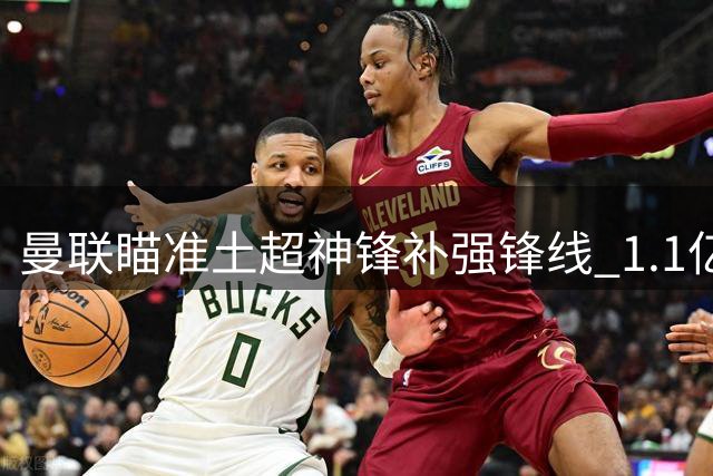 曼联瞄准土超神锋补强锋线 1.1亿英镑引援能否成行？