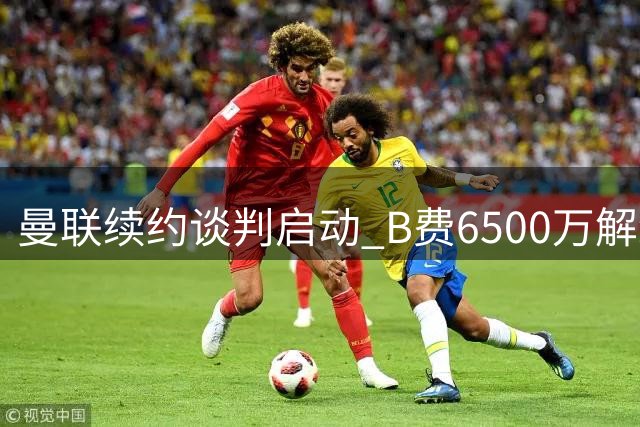 曼联续约谈判启动 B费6500万解约条款今夏到期