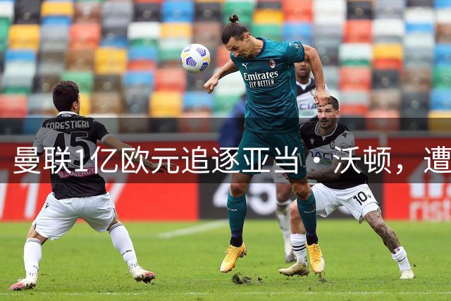 曼联1亿欧元追逐亚当·沃顿，遭切尔西皇马夹击恐难如愿？