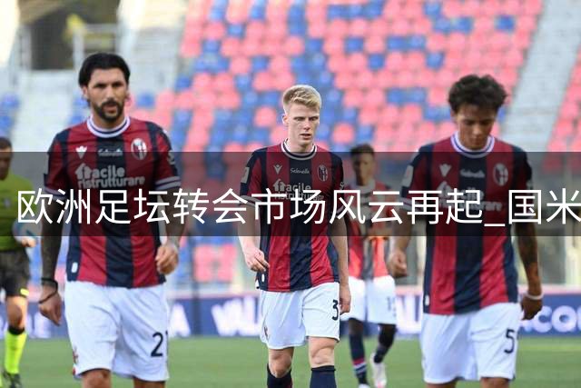 欧洲足坛转会市场风云再起 国米再追迪亚比巴黎迎回旧将