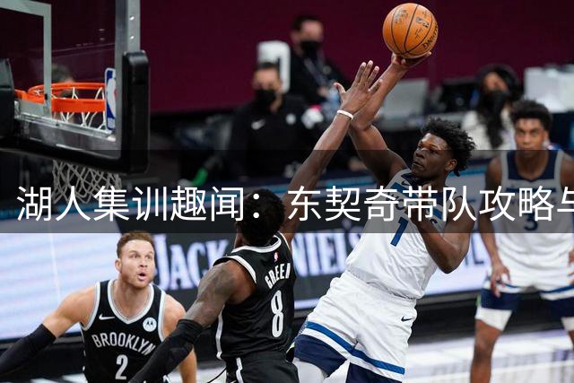 湖人集训趣闻：东契奇带队攻略与新援悬念