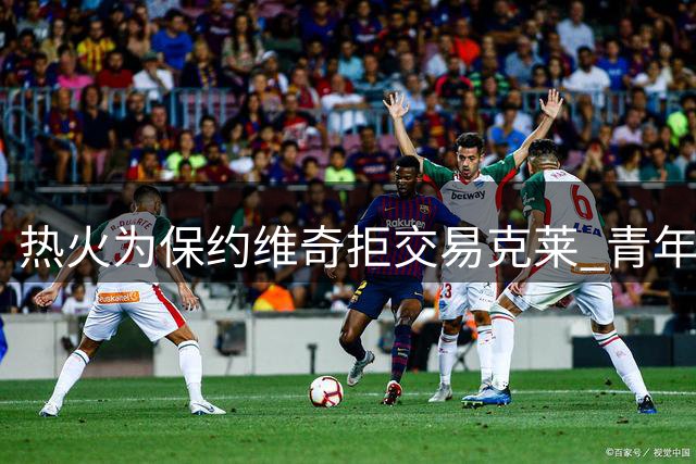 热火为保约维奇拒交易克莱 青年军计划引关注