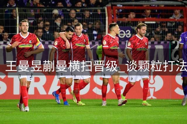 王曼昱蒯曼横扫晋级 谈颗粒打法适应与双打默契