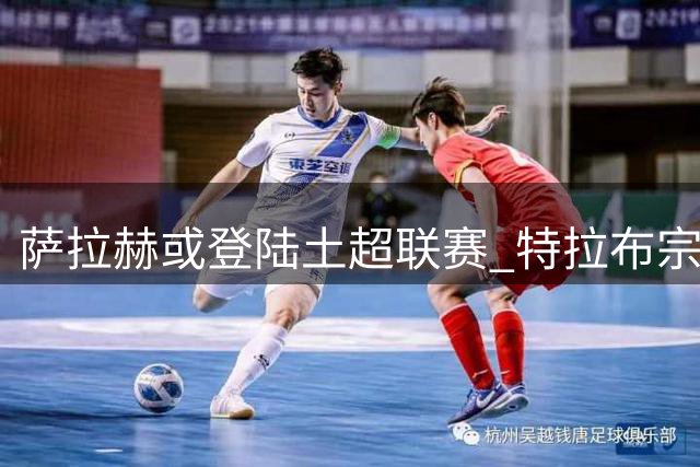 萨拉赫或登陆土超联赛 特拉布宗体育重磅报价曝光