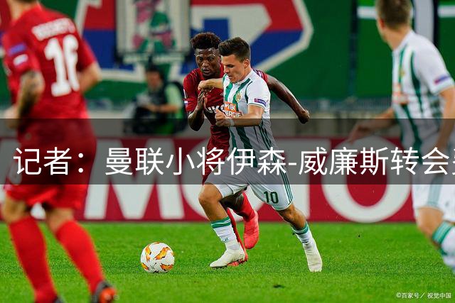 记者：曼联小将伊森-威廉斯转会费总价超75万镑