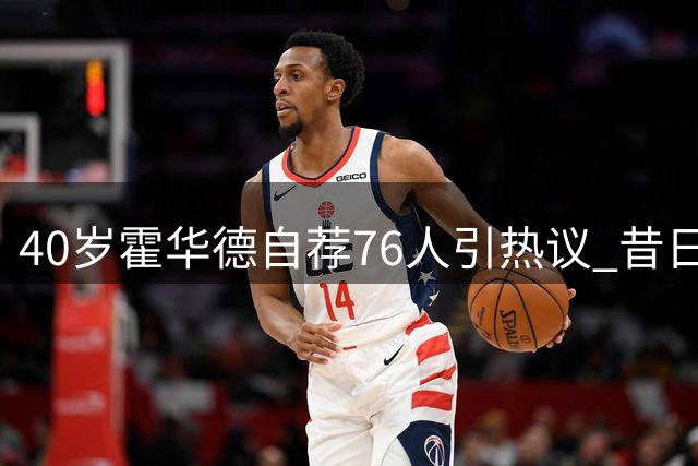 40岁霍华德自荐76人引热议 昔日魔兽能否重返NBA舞台？
